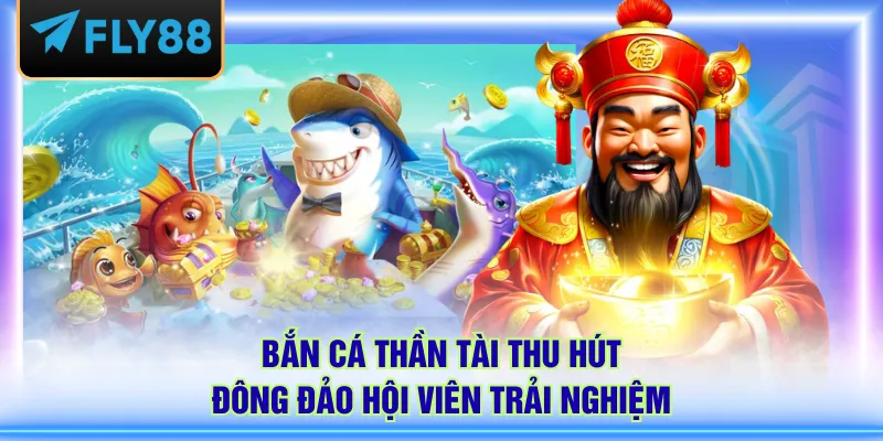 Bắn Cá Thần Tài thu hút đông đảo hội viên trải nghiệm