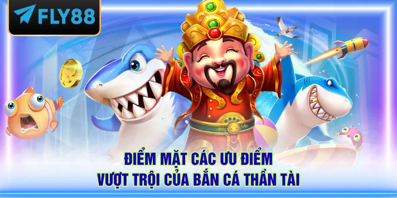 Điểm mặt các ưu điểm vượt trội của Bắn Cá Thần Tài